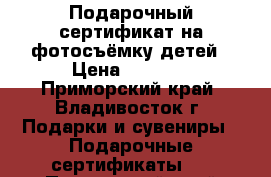 Подарочный сертификат на фотосъёмку детей › Цена ­ 3 000 - Приморский край, Владивосток г. Подарки и сувениры » Подарочные сертификаты   . Приморский край